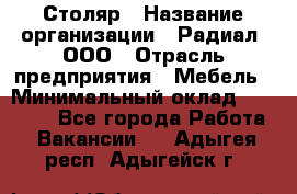 Столяр › Название организации ­ Радиал, ООО › Отрасль предприятия ­ Мебель › Минимальный оклад ­ 30 000 - Все города Работа » Вакансии   . Адыгея респ.,Адыгейск г.